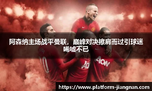 阿森纳主场战平曼联，巅峰对决擦肩而过引球迷唏嘘不已