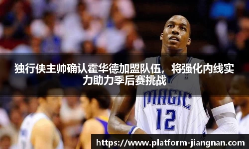 独行侠主帅确认霍华德加盟队伍，将强化内线实力助力季后赛挑战