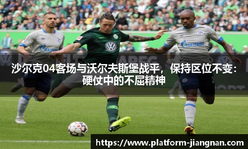沙尔克04客场与沃尔夫斯堡战平，保持区位不变：硬仗中的不屈精神