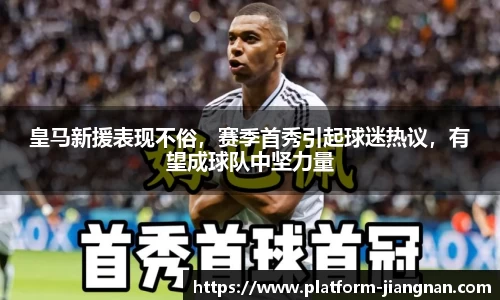 皇马新援表现不俗，赛季首秀引起球迷热议，有望成球队中坚力量