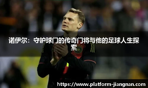 诺伊尔：守护球门的传奇门将与他的足球人生探索