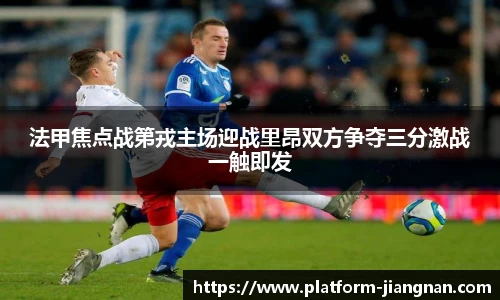 法甲焦点战第戎主场迎战里昂双方争夺三分激战一触即发