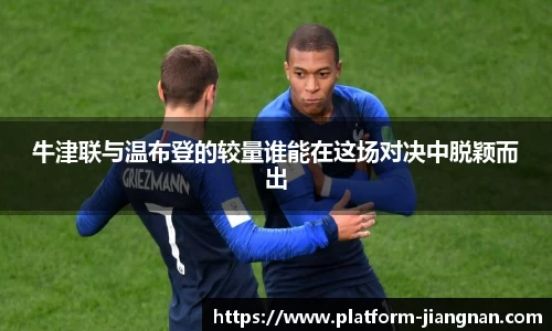 牛津联与温布登的较量谁能在这场对决中脱颖而出