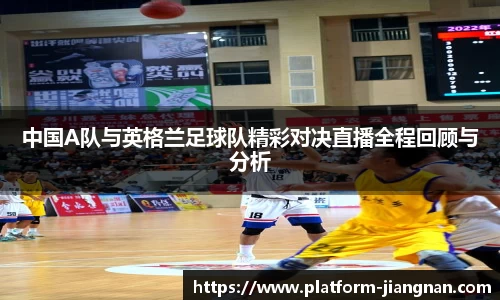 中国A队与英格兰足球队精彩对决直播全程回顾与分析