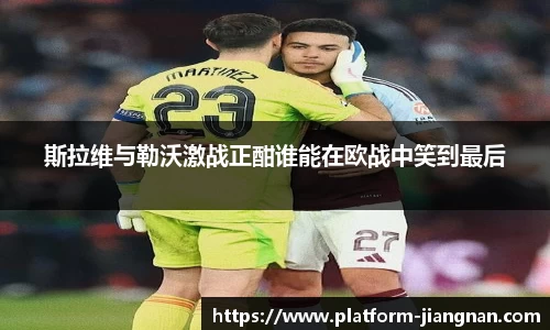 斯拉维与勒沃激战正酣谁能在欧战中笑到最后