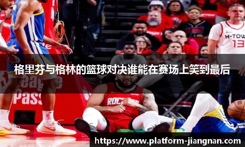 格里芬与格林的篮球对决谁能在赛场上笑到最后