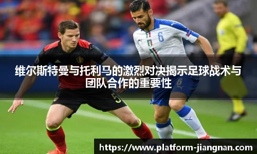 维尔斯特曼与托利马的激烈对决揭示足球战术与团队合作的重要性