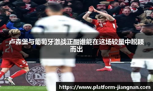 卢森堡与葡萄牙激战正酣谁能在这场较量中脱颖而出