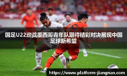国足U22迎战墨西哥青年队期待精彩对决展现中国足球新希望