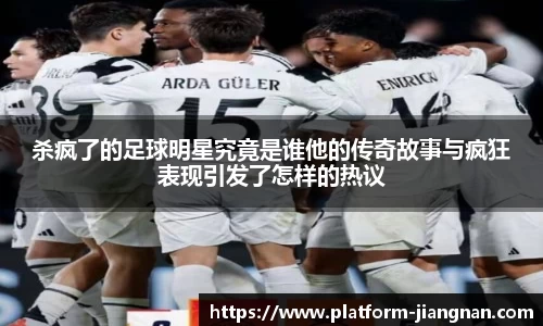 杀疯了的足球明星究竟是谁他的传奇故事与疯狂表现引发了怎样的热议