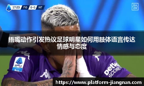 捂嘴动作引发热议足球明星如何用肢体语言传达情感与态度