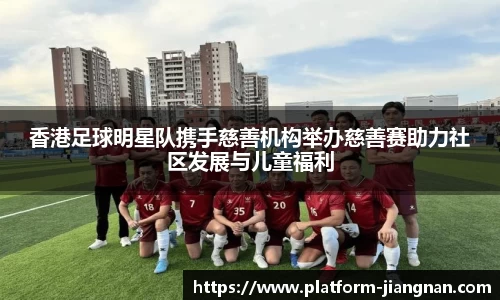 香港足球明星队携手慈善机构举办慈善赛助力社区发展与儿童福利